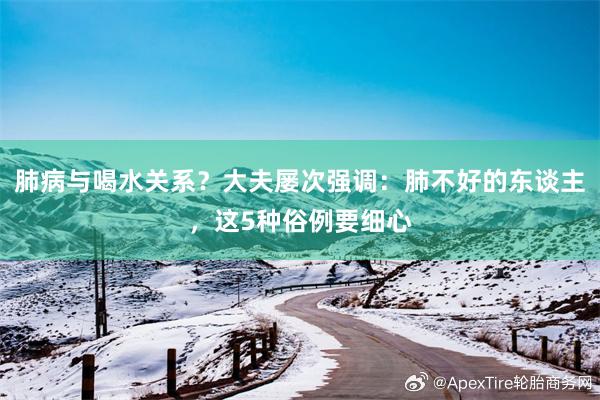 肺病与喝水关系？大夫屡次强调：肺不好的东谈主，这5种俗例要细心