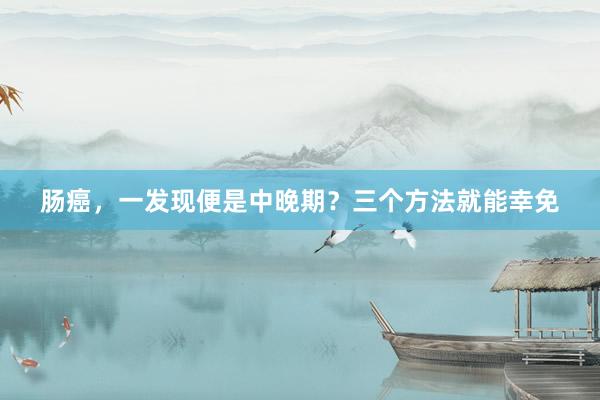 肠癌，一发现便是中晚期？三个方法就能幸免