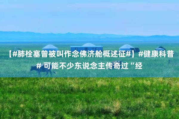 【#肺栓塞曾被叫作念佛济舱概述征#】#健康科普# 可能不少东说念主传奇过“经