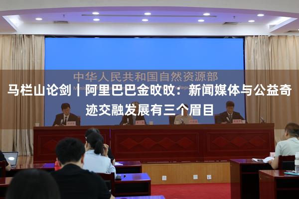 马栏山论剑｜阿里巴巴金旼旼：新闻媒体与公益奇迹交融发展有三个眉目