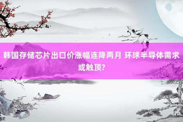 韩国存储芯片出口价涨幅连降两月 环球半导体需求或触顶?