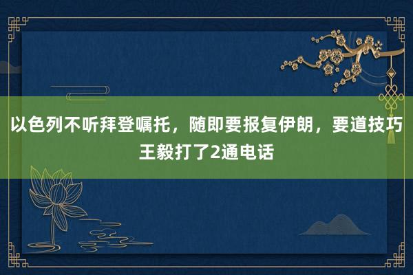 以色列不听拜登嘱托，随即要报复伊朗，要道技巧王毅打了2通电话