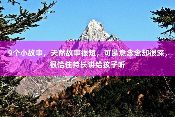 9个小故事，天然故事很短，可是意念念却很深，很恰住持长讲给孩子听