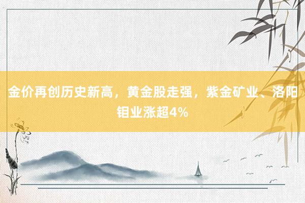 金价再创历史新高，黄金股走强，紫金矿业、洛阳钼业涨超4%