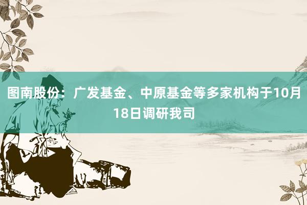 图南股份：广发基金、中原基金等多家机构于10月18日调研我司