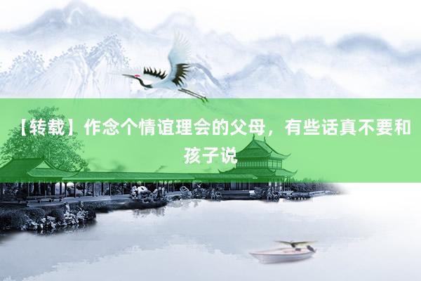 【转载】作念个情谊理会的父母，有些话真不要和孩子说