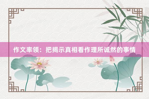 作文率领：把揭示真相看作理所诚然的事情