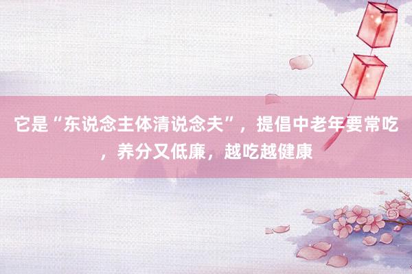它是“东说念主体清说念夫”，提倡中老年要常吃，养分又低廉，越吃越健康
