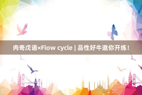 肉奇戊语×Flow cycle | 品性好牛邀你开练！