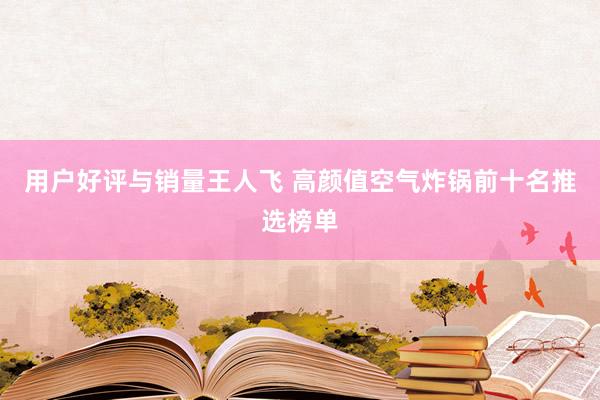 用户好评与销量王人飞 高颜值空气炸锅前十名推选榜单