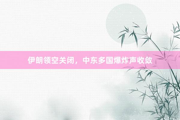 伊朗领空关闭，中东多国爆炸声收敛