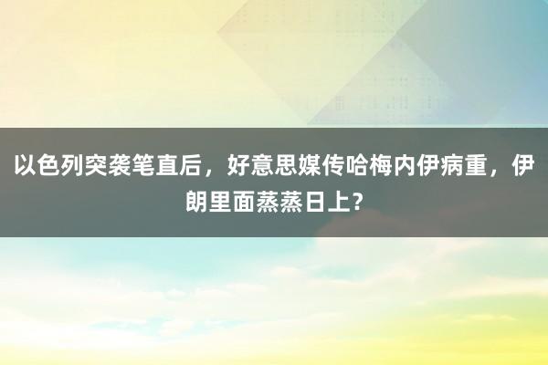以色列突袭笔直后，好意思媒传哈梅内伊病重，伊朗里面蒸蒸日上？