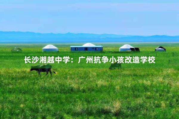 长沙湘越中学：广州抗争小孩改造学校