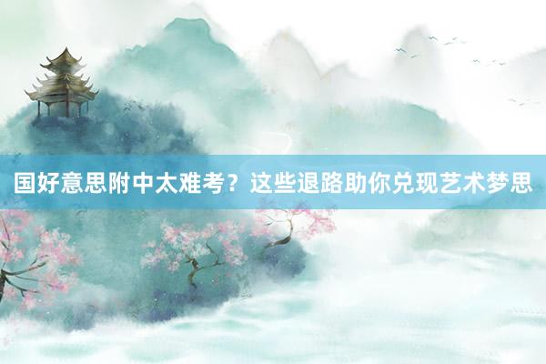 国好意思附中太难考？这些退路助你兑现艺术梦思