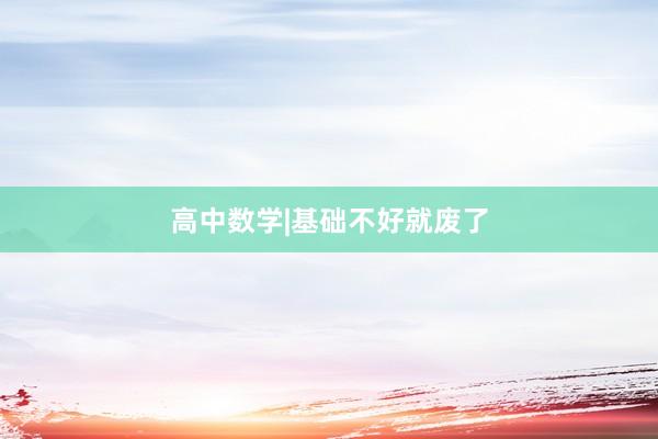 高中数学|基础不好就废了