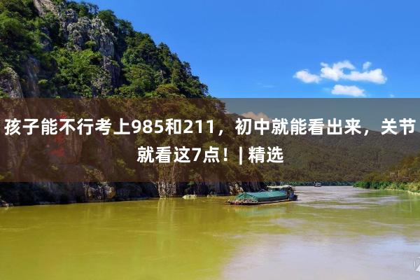 孩子能不行考上985和211，初中就能看出来，关节就看这7点！| 精选