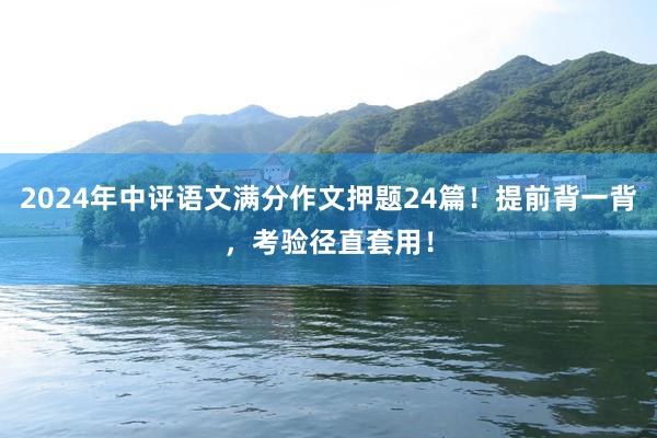 2024年中评语文满分作文押题24篇！提前背一背，考验径直套用！
