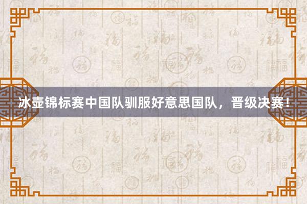 冰壶锦标赛中国队驯服好意思国队，晋级决赛！