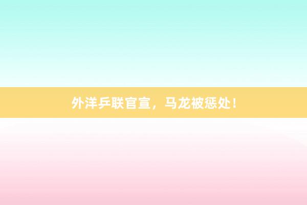 外洋乒联官宣，马龙被惩处！