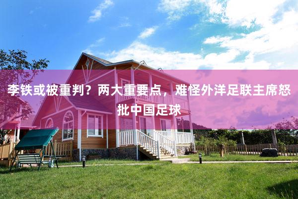 李铁或被重判?两大重要点,难怪外洋足联主席怒批中国足球