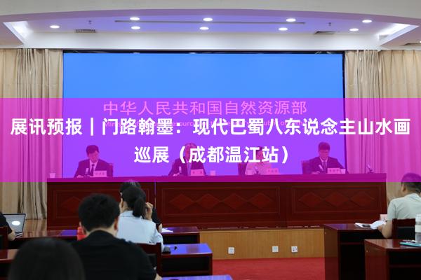 展讯预报｜门路翰墨：现代巴蜀八东说念主山水画巡展（成都温江站）
