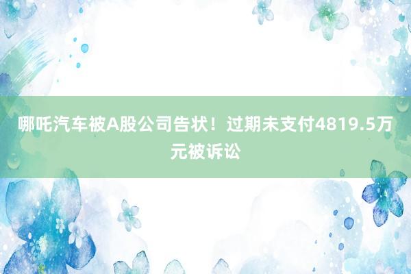 哪吒汽车被A股公司告状！过期未支付4819.5万元被诉讼