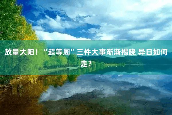 放量大阳！“超等周”三件大事渐渐揭晓 异日如何走？