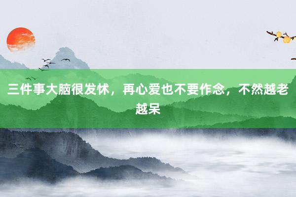 三件事大脑很发怵，再心爱也不要作念，不然越老越呆