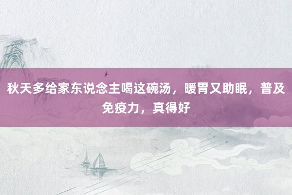 秋天多给家东说念主喝这碗汤，暖胃又助眠，普及免疫力，真得好