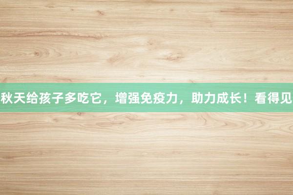 秋天给孩子多吃它，增强免疫力，助力成长！看得见