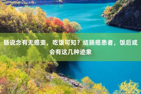 肠说念有无癌变，吃饭可知？结肠癌患者，饭后或会有这几种迹象