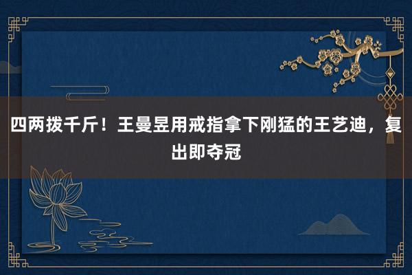 四两拨千斤！王曼昱用戒指拿下刚猛的王艺迪，复出即夺冠