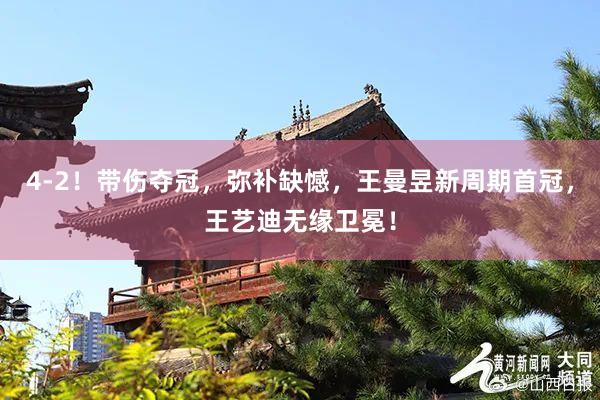 4-2！带伤夺冠，弥补缺憾，王曼昱新周期首冠，王艺迪无缘卫冕！