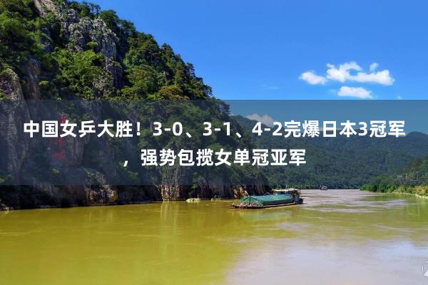 中国女乒大胜！3-0、3-1、4-2完爆日本3冠军，强势包揽女单冠亚军