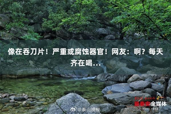 像在吞刀片！严重或腐蚀器官！网友：啊？每天齐在喝…