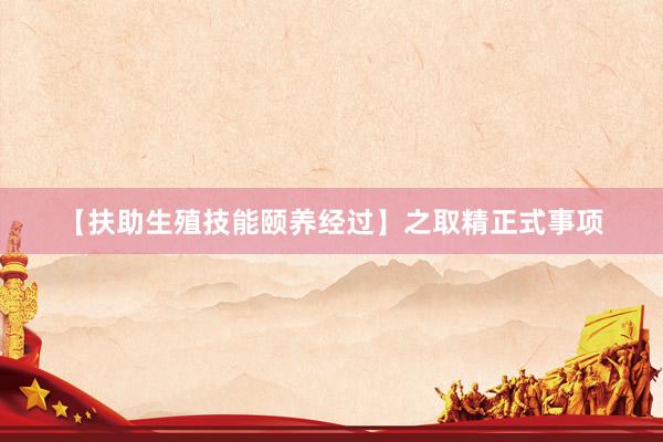 【扶助生殖技能颐养经过】之取精正式事项