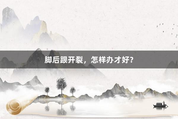 脚后跟开裂，怎样办才好？