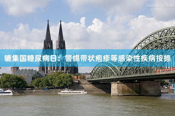 辘集国糖尿病日：警惕带状疱疹等感染性疾病按捺