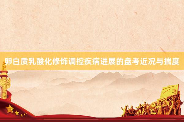 卵白质乳酸化修饰调控疾病进展的盘考近况与揣度