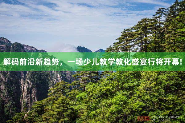 解码前沿新趋势，一场少儿教学教化盛宴行将开幕!