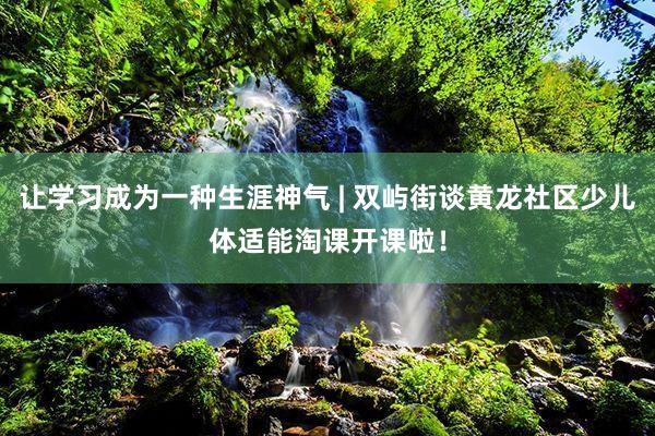 让学习成为一种生涯神气 | 双屿街谈黄龙社区少儿体适能淘课开课啦！