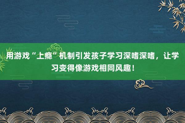 用游戏“上瘾”机制引发孩子学习深嗜深嗜，让学习变得像游戏相同风趣！