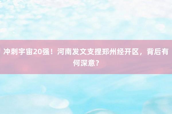 冲刺宇宙20强！河南发文支捏郑州经开区，背后有何深意？