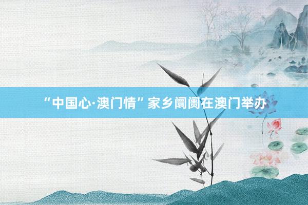 “中国心·澳门情”家乡阛阓在澳门举办