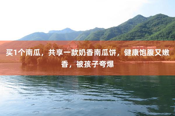 买1个南瓜，共享一款奶香南瓜饼，健康饱腹又嫩香，被孩子夸爆