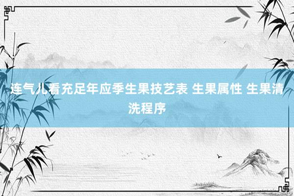 连气儿看充足年应季生果技艺表 生果属性 生果清洗程序