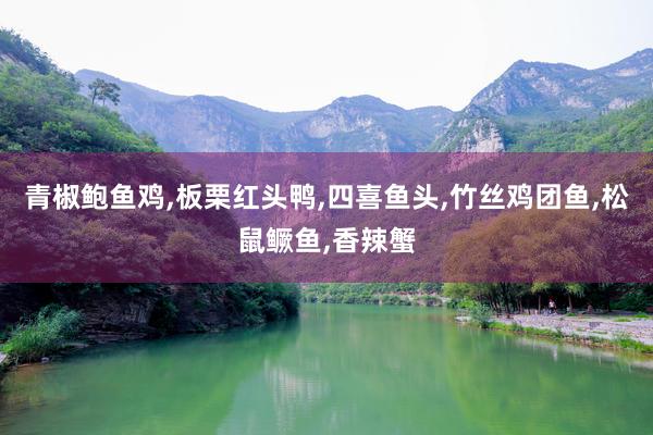 青椒鲍鱼鸡,板栗红头鸭,四喜鱼头,竹丝鸡团鱼,松鼠鳜鱼,香辣蟹