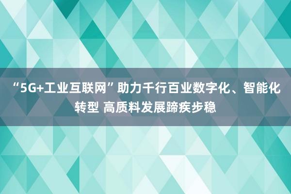 “5G+工业互联网”助力千行百业数字化、智能化转型 高质料发展蹄疾步稳