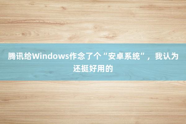 腾讯给Windows作念了个“安卓系统”，我认为还挺好用的