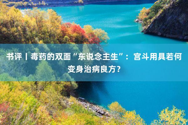 书评丨毒药的双面“东说念主生”：宫斗用具若何变身治病良方？